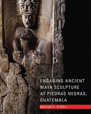 Engaging Ancient Maya Sculpture at Piedras Negras, Guatemala by O'Neil, Megan E.