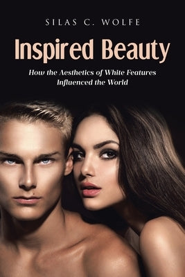 Inspired Beauty: How the Aesthetics of White Features Influenced the World by Wolfe, Silas C.