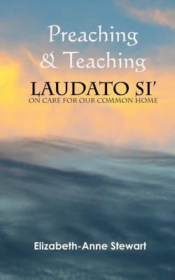Preaching & Teaching LAUDATO SI': On Care for Our Common Home by Stewart, Elizabeth-Anne