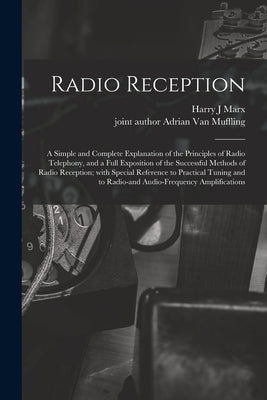 Radio Reception; a Simple and Complete Explanation of the Principles of Radio Telephony, and a Full Exposition of the Successful Methods of Radio Rece by Marx, Harry J.