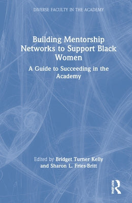 Building Mentorship Networks to Support Black Women: A Guide to Succeeding in the Academy by Turner Kelly, Bridget