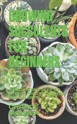 Growing Succulents for Beginners: A Beginners Step by Step Guide on Growing Succulents by Mouser, Chance