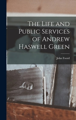 The Life and Public Services of Andrew Haswell Green by Foord, John