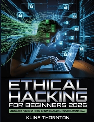 Ethical Hacking for Beginners 2026: A Hands-On Guide to Cybersecurity, Penetration Testing, Network Hacking, Linux, and Building Real-World Hacker Ski by Thornton, Kline