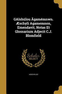 GAīshúlou Āgamémnwn. Æschyli Agamemnon, Emendavit, Notas Et Glossarium Adjecit C.J. Blomfield by Aeschylus