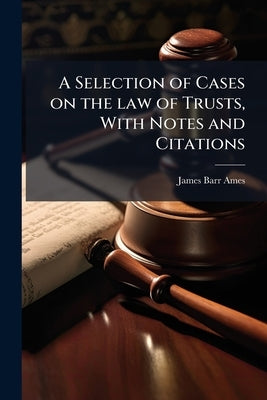 A Selection of Cases on the law of Trusts, With Notes and Citations by Ames, James Barr
