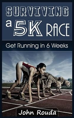 Surviving a 5K Race: Get Running in 6 Weeks by Rouda, John D.