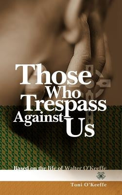 Those Who Trespass Against Us: Based on the Life of Walter O'Keeffe by O'Keeffe, Toni