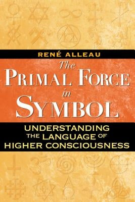 The Primal Force in Symbol: Understanding the Language of Higher Consciousness by Alleau, René
