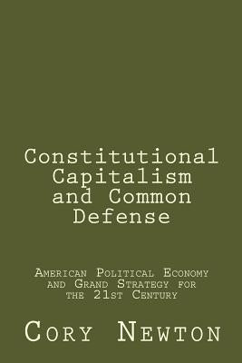 Constitutional Capitalism and Common Defense: American Political Economy and Grand Strategy for the 21st Century by Newton, Cory