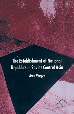 The Establishment of National Republics in Central Asia by Haugen, A.