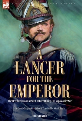 A Lancer for the Emperor The Recollections of a Polish Officer During the Napoleonic Wars by Chlapowski, Désiré