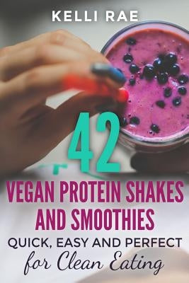 42 Vegan Protein Shakes and Smoothies: Quick, Easy and Perfect for Clean Eating by Rae, Kelli