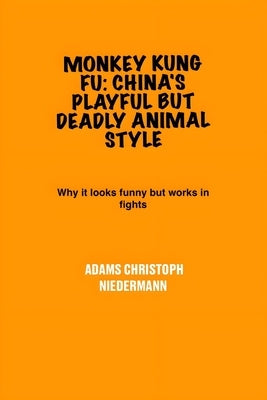 Monkey Kung Fu: China's Playful But Deadly Animal Style: Why it looks funny but works in fights by Niedermann, Adams Christoph