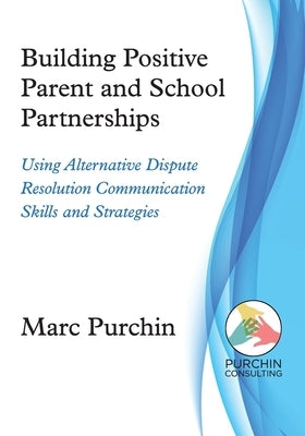 Building Positive Parent and School Partnerships: Using Alternative Dispute Resolution Communication Skills and Strategies by Purchin, Marc