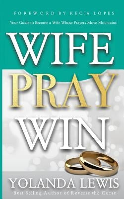 Wife. Pray. Win.: Your Guide to Become a Wife Whose Prayers Move Mountains by Lewis, Yolanda