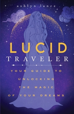 Lucid Traveler: Your Guide to Unlocking the Magic of Your Dreams by Lance, Ashlyn