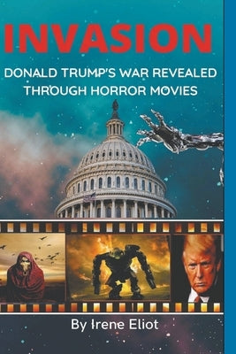 Invasion: Donald Trump's War Revealed Through Horror Movies by Eliot, Irene
