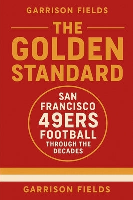 The Golden Standard: San Francisco 49ers Football Through the Decades by Fields, Garrison