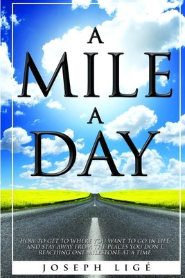 A Mile A Day: How to Get to Where You Want to Go In Life, and Stay Away from the Places You Don't. Reaching One Milestone At a Time. by Lige, Joseph