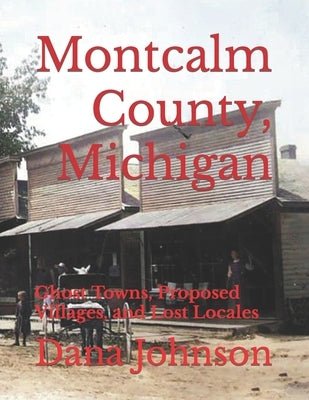 Forgotten Towns: Montcalm County, Michigan: Ghost Towns, Proposed Villages, and Lost Locales by Johnson, Dana Kenneth