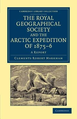 The Royal Geographical Society and the Arctic Expedition of 1875-76: A Report by Markham, Clements Robert