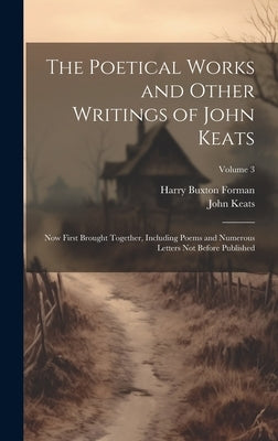 The Poetical Works and Other Writings of John Keats: Now First Brought Together, Including Poems and Numerous Letters Not Before Published; Volume 3 by Forman, Harry Buxton
