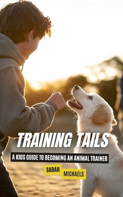 Training Tails: A Kids Guide to Becoming an Animal Trainer by Michaels, Sarah