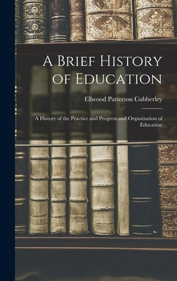 A Brief History of Education: A History of the Practice and Progress and Organization of Education by Cubberley, Ellwood Patterson