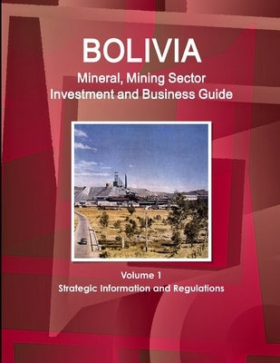 Bolivia Mineral, Mining Sector Investment and Business Guide Volume 1 Strategic Information and Regulations by Ibp, Inc