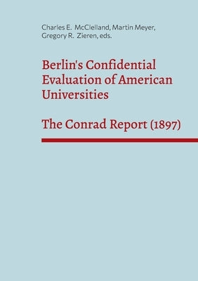 Berlin's Confidential Evaluation of American Universities: The Conrad Report (1897) by McClelland, Charles E.