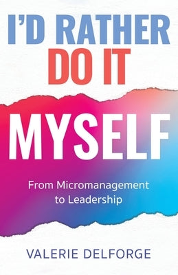 I'd Rather Do It Myself: From Micromanagement to Leadership by Delforge, Valerie