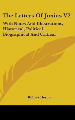 The Letters Of Junius V2: With Notes And Illustrations, Historical, Political, Biographical And Critical by Heron, Robert