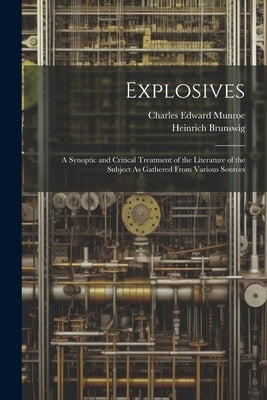 Explosives: A Synoptic and Critical Treatment of the Literature of the Subject As Gathered From Various Sources by Brunswig, Heinrich