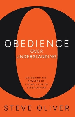 Obedience Over Understanding: Unlocking the Rewards of Living a Life to Bless Others by Oliver, Steve