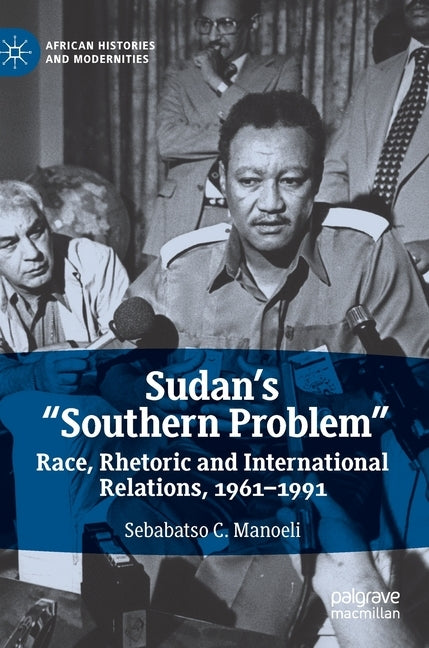 Sudan's "Southern Problem": Race, Rhetoric and International Relations, 1961-1991 by Manoeli, Sebabatso C.