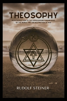Theosophy: An Introduction to the Supersensible Knowledge of the World and the Destination of Man by Steiner, Rudolf