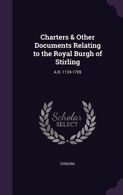 Charters & Other Documents Relating to the Royal Burgh of Stirling: A.D. 1124-1705 by Stirling