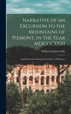 Narrative of an Excursion to the Mountains of Piemont, in the Year MDCCCXXIII; and Researches Among the Vaudois, or Waldenses by Gilly, William Stephen 1789-1855