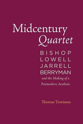 Midcentury Quartet: Bishop, Lowell, Jarrell, Berryman, and the Making of a Postmodern Aesthetic by Travisano, Thomas