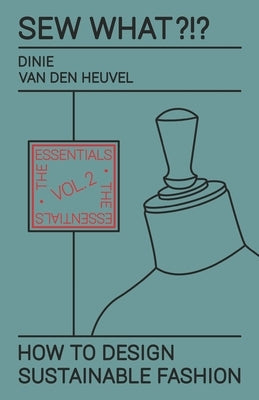 Sew What?!? How to Design Sustainable Fashion: Vol. 2 The Essentials by Van Den Heuvel, Dinie