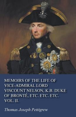 Memoirs of the Life of Vice-Admiral Lord Viscount Nelson, K.B. Duke of Bronté, Etc. Etc. Etc. Vol. II. by Pettigrew, Thomas Joseph
