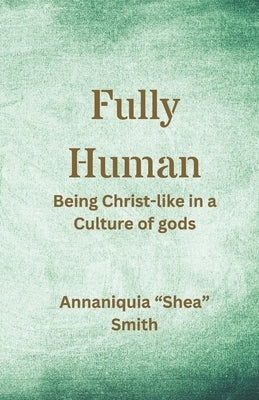 Fully Human: Being Christ-like in a Culture of gods by Smith, Annaniquia Shea