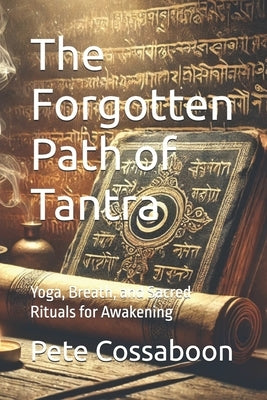 The Forgotten Path of Tantra: Yoga, Breath, and Sacred Rituals for Awakening by Cossaboon, Pete