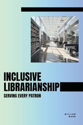 Inclusive Librarianship: Serving Every Patron by Webb, William