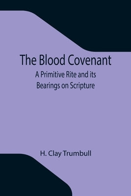 The Blood Covenant: A Primitive Rite and its Bearings on Scripture by Clay Trumbull, H.