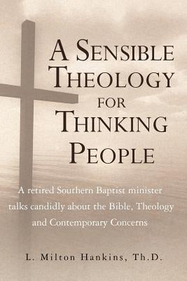 A Sensible Theology for Thinking People: A retired Southern Baptist minister talks candidly about the Bible, Theology, and Contemporary Concerns by Hankins, Th D. L. Milton