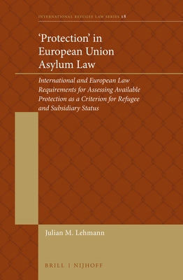 'Protection' in European Union Asylum Law: International and European Law Requirements for Assessing Available Protection as a Criterion for Refugee a by Lehmann