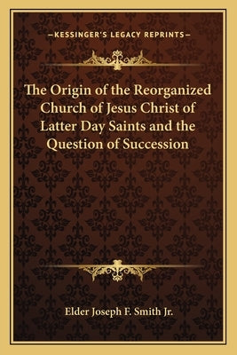 The Origin of the Reorganized Church of Jesus Christ of Latter Day Saints and the Question of Succession by Smith, Elder Joseph F., Jr.