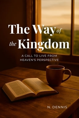 The Way of the Kingdom: A Call to Live from Heaven's Perspective by Dennis, Nathan